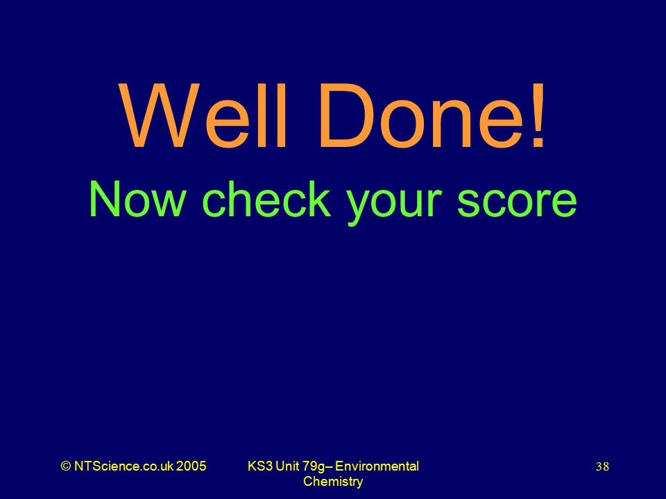 © NTScience.co.uk 2005KS3 Unit 79g– Environmental Chemistry 38 Well Done! Now check your score