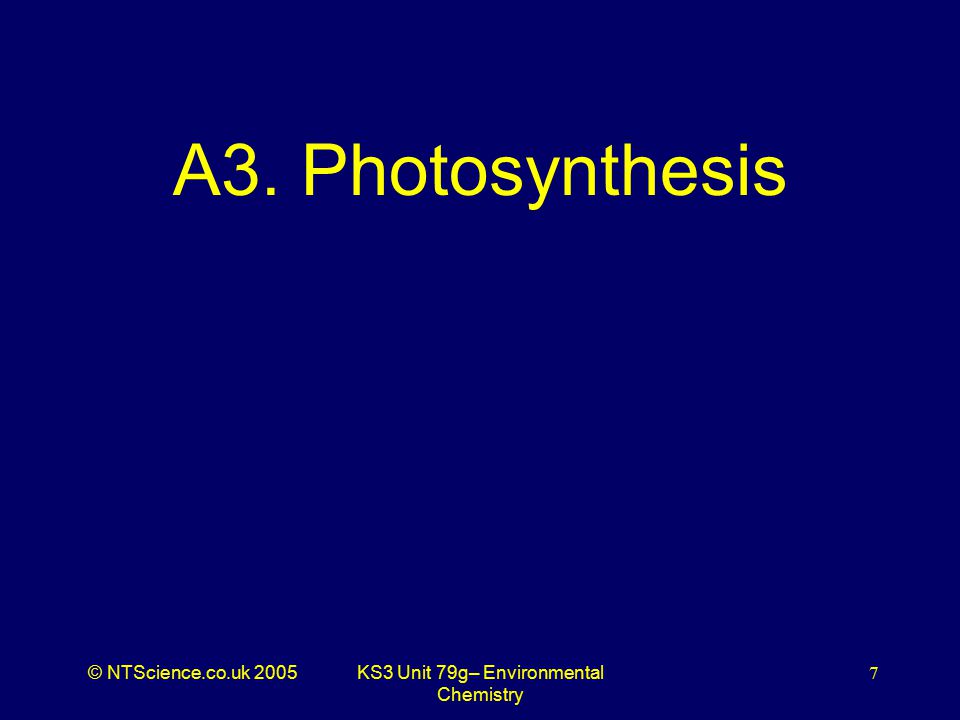 © NTScience.co.uk 2005KS3 Unit 79g– Environmental Chemistry 7 A3. Photosynthesis