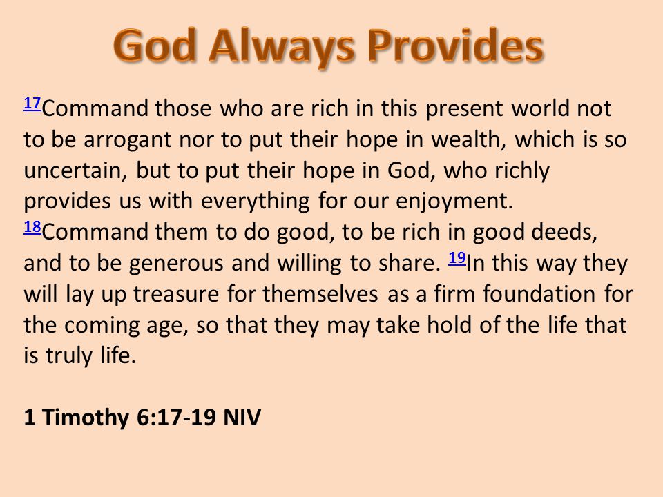 17 17 Command those who are rich in this present world not to be arrogant nor to put their hope in wealth, which is so uncertain, but to put their hope in God, who richly provides us with everything for our enjoyment.