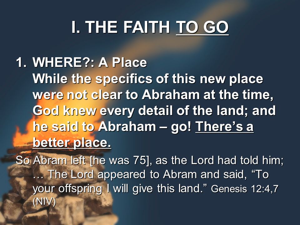 1.WHERE : A Place While the specifics of this new place were not clear to Abraham at the time, God knew every detail of the land; and he said to Abraham – go.