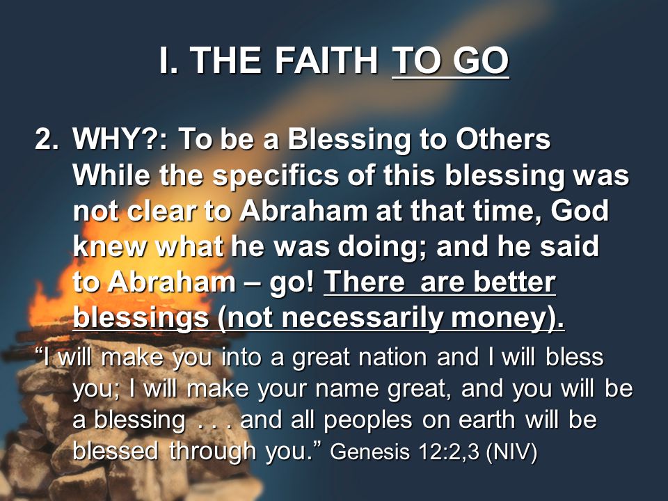 2.WHY : To be a Blessing to Others While the specifics of this blessing was not clear to Abraham at that time, God knew what he was doing; and he said to Abraham – go.