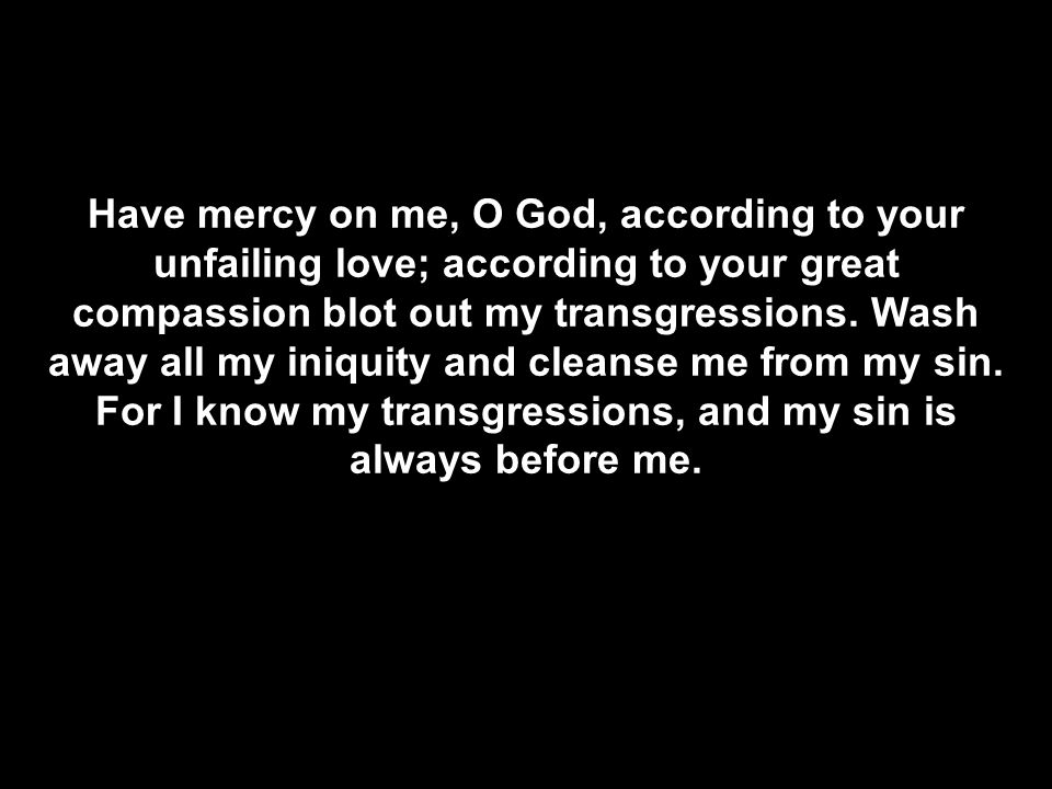 Have mercy on me, O God, according to your unfailing love; according to your great compassion blot out my transgressions.
