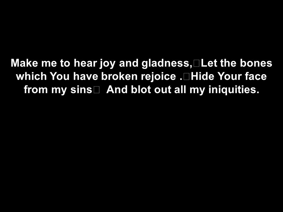 Make me to hear joy and gladness, Let the bones which You have broken rejoice.