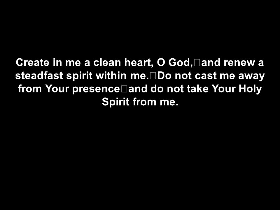 Create in me a clean heart, O God, and renew a steadfast spirit within me.