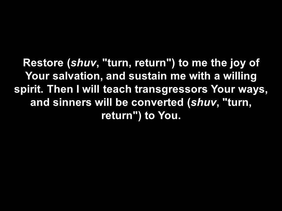 Restore (shuv, turn, return ) to me the joy of Your salvation, and sustain me with a willing spirit.