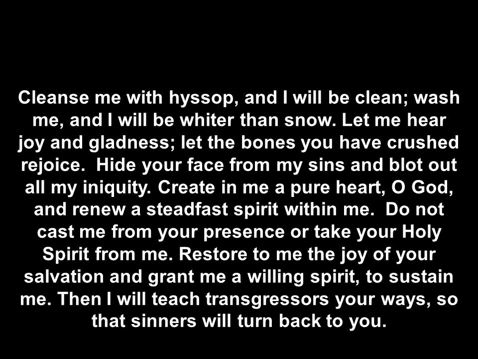 Cleanse me with hyssop, and I will be clean; wash me, and I will be whiter than snow.
