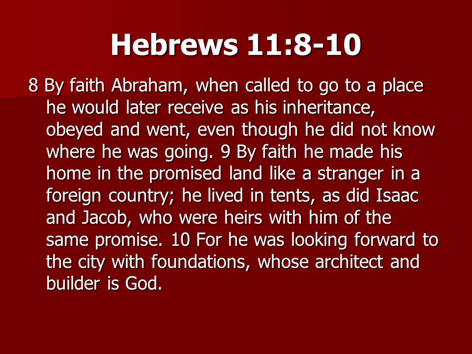 Hebrews 11: By faith Abraham, when called to go to a place he would later receive as his inheritance, obeyed and went, even though he did not know where he was going.