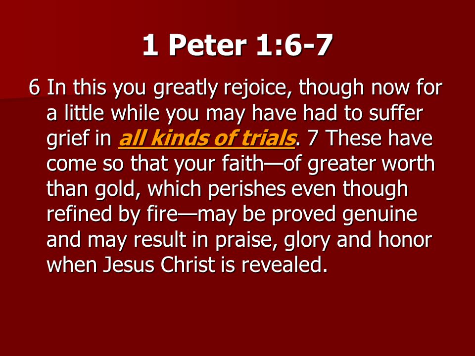 1 Peter 1:6-7 6 In this you greatly rejoice, though now for a little while you may have had to suffer grief in all kinds of trials.