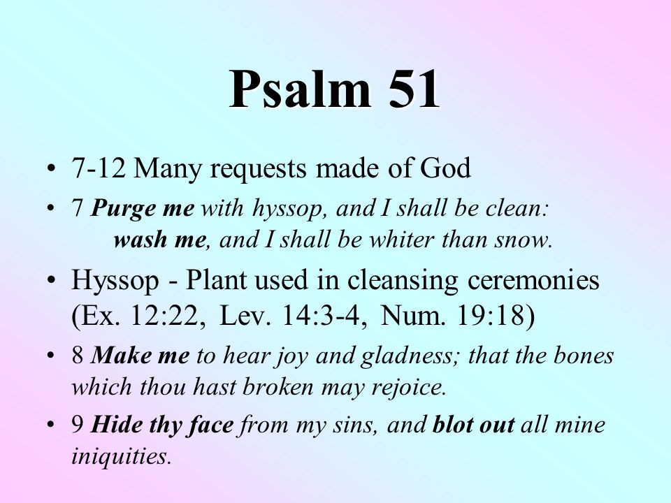 Psalm Many requests made of God 7 Purge me with hyssop, and I shall be clean: wash me, and I shall be whiter than snow.