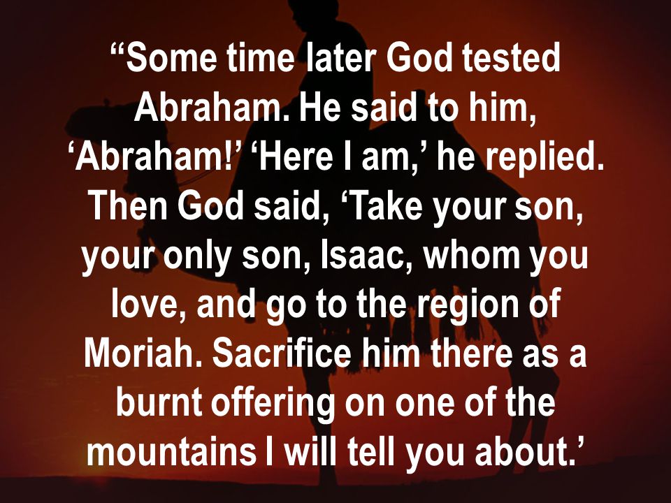 Some time later God tested Abraham. He said to him, ‘Abraham!’ ‘Here I am,’ he replied.