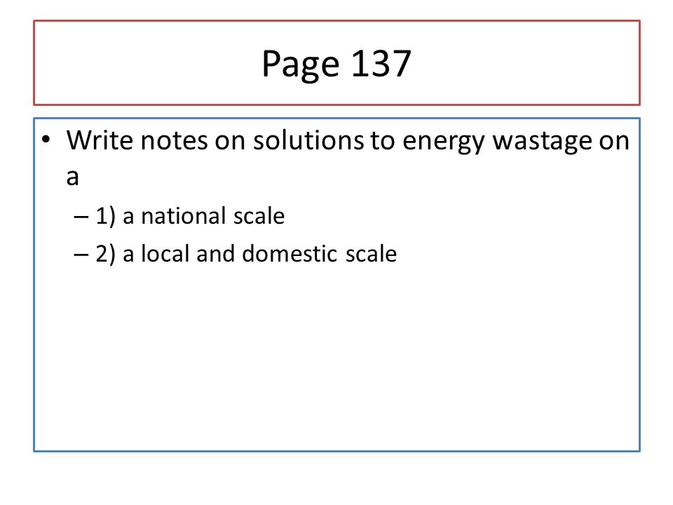 Page 137 Write notes on solutions to energy wastage on a – 1) a national scale – 2) a local and domestic scale