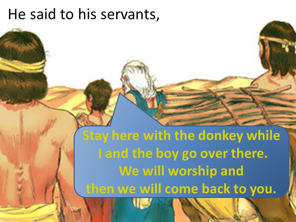 He said to his servants, Stay here with the donkey while I and the boy go over there.