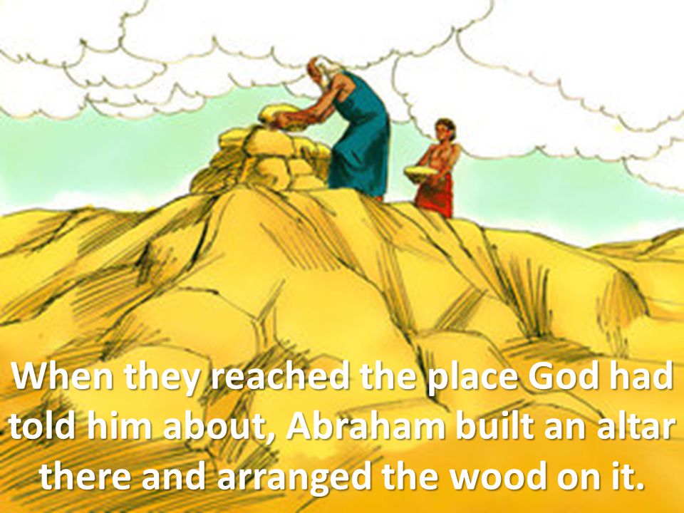 When they reached the place God had told him about, Abraham built an altar there and arranged the wood on it.