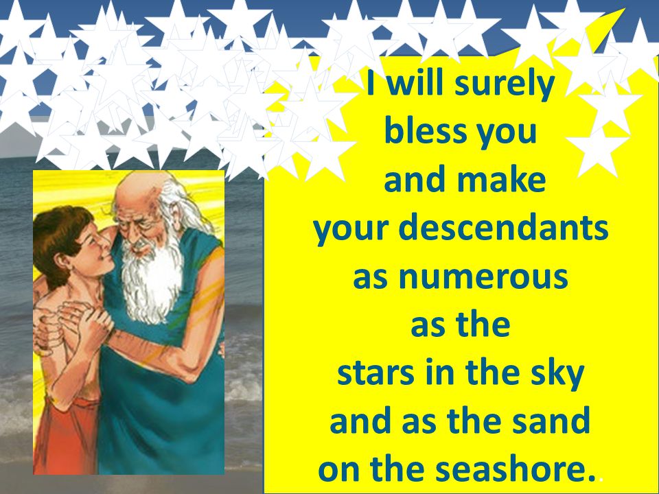 I will surely bless you and make your descendants as numerous as the stars in the sky and as the sand on the seashore..