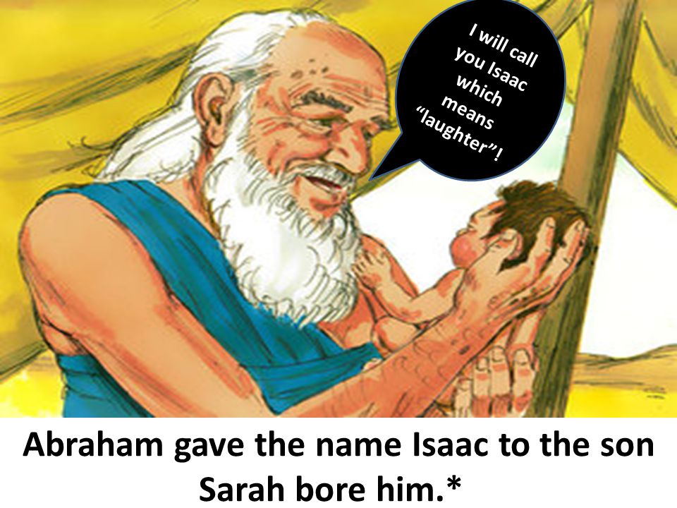 Abraham gave the name Isaac to the son Sarah bore him.* I will call you Isaac which means laughter !