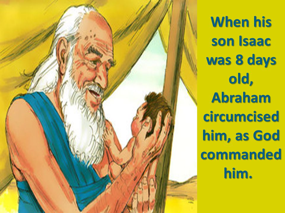 When his son Isaac was 8 days old, Abraham circumcised him, as God commanded him.