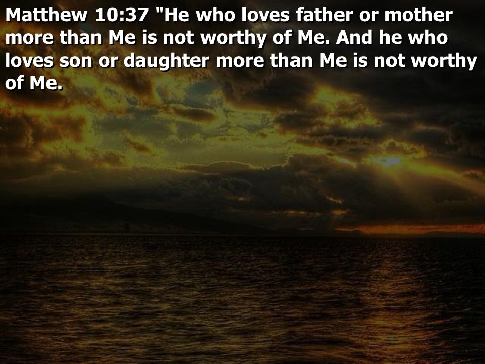 Matthew 10:37 He who loves father or mother more than Me is not worthy of Me.