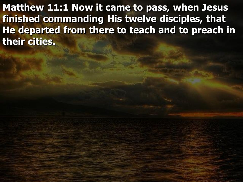 Matthew 11:1 Now it came to pass, when Jesus finished commanding His twelve disciples, that He departed from there to teach and to preach in their cities.