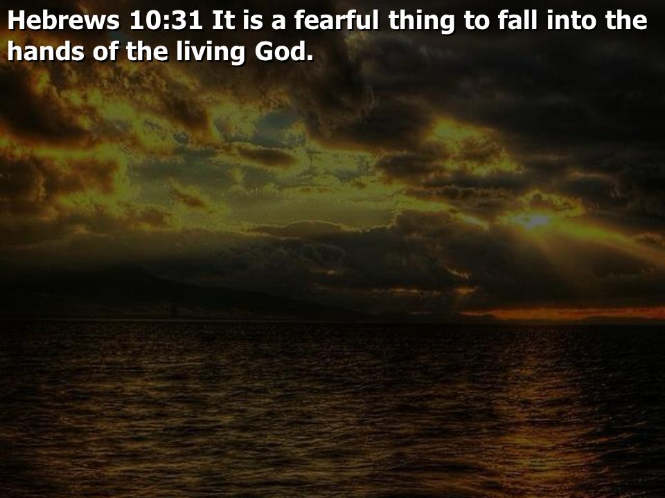 Hebrews 10:31 It is a fearful thing to fall into the hands of the living God.