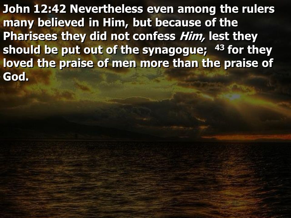 John 12:42 Nevertheless even among the rulers many believed in Him, but because of the Pharisees they did not confess Him, lest they should be put out of the synagogue; 43 for they loved the praise of men more than the praise of God.