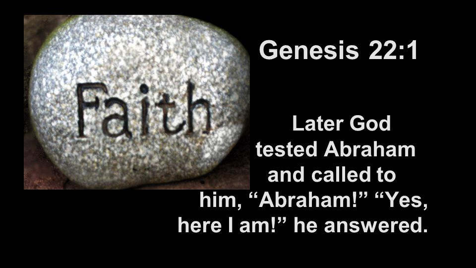 Genesis 22:1 Later God tested Abraham and called to him, Abraham! Yes, here I am! he answered.