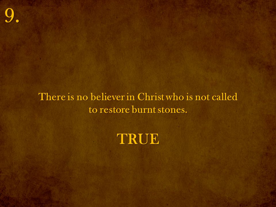 There is no believer in Christ who is not called to restore burnt stones. 9. TRUE