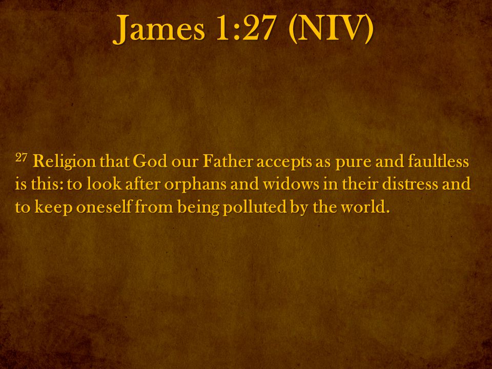 James 1:27 (NIV) 27 Religion that God our Father accepts as pure and faultless is this: to look after orphans and widows in their distress and to keep oneself from being polluted by the world.