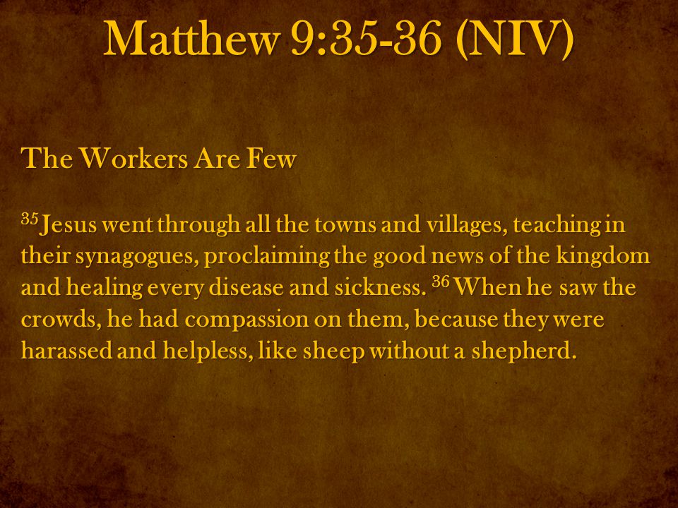 Matthew 9:35-36 (NIV) The Workers Are Few 35 Jesus went through all the towns and villages, teaching in their synagogues, proclaiming the good news of the kingdom and healing every disease and sickness.