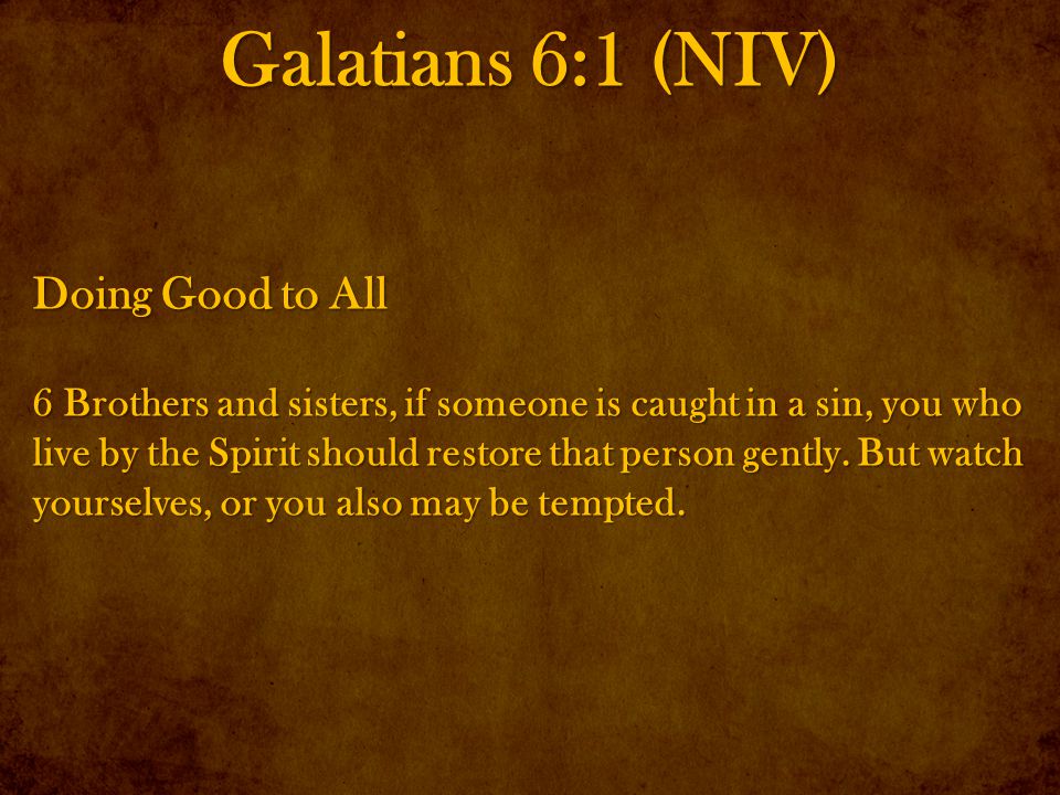 Galatians 6:1 (NIV) Doing Good to All 6 Brothers and sisters, if someone is caught in a sin, you who live by the Spirit should restore that person gently.