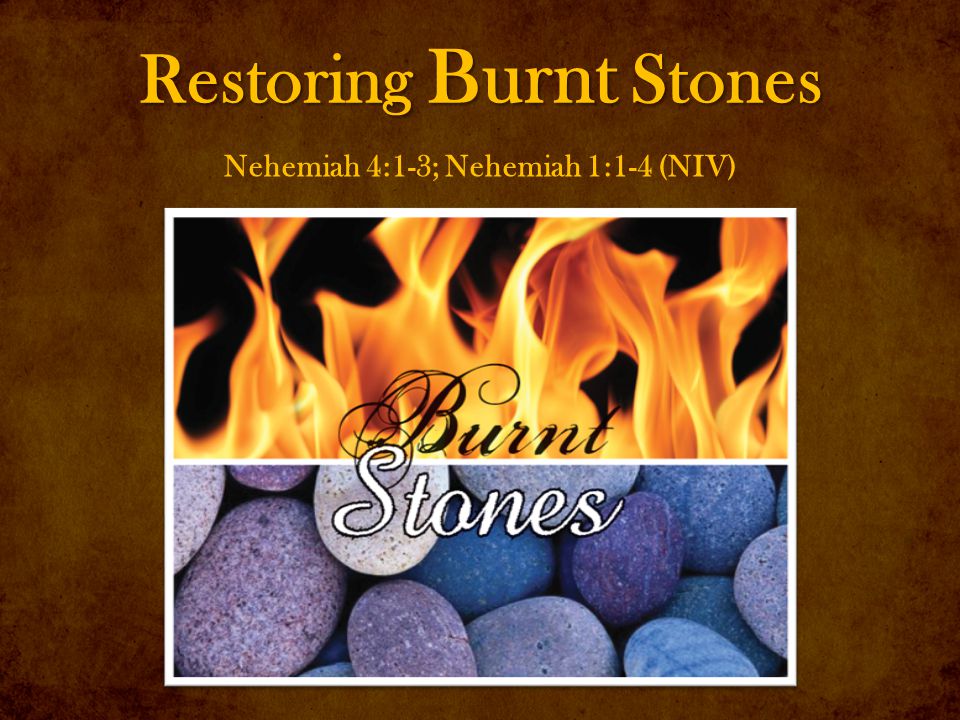 Restoring Burnt Stones Nehemiah 4:1-3; Nehemiah 1:1-4 (NIV)
