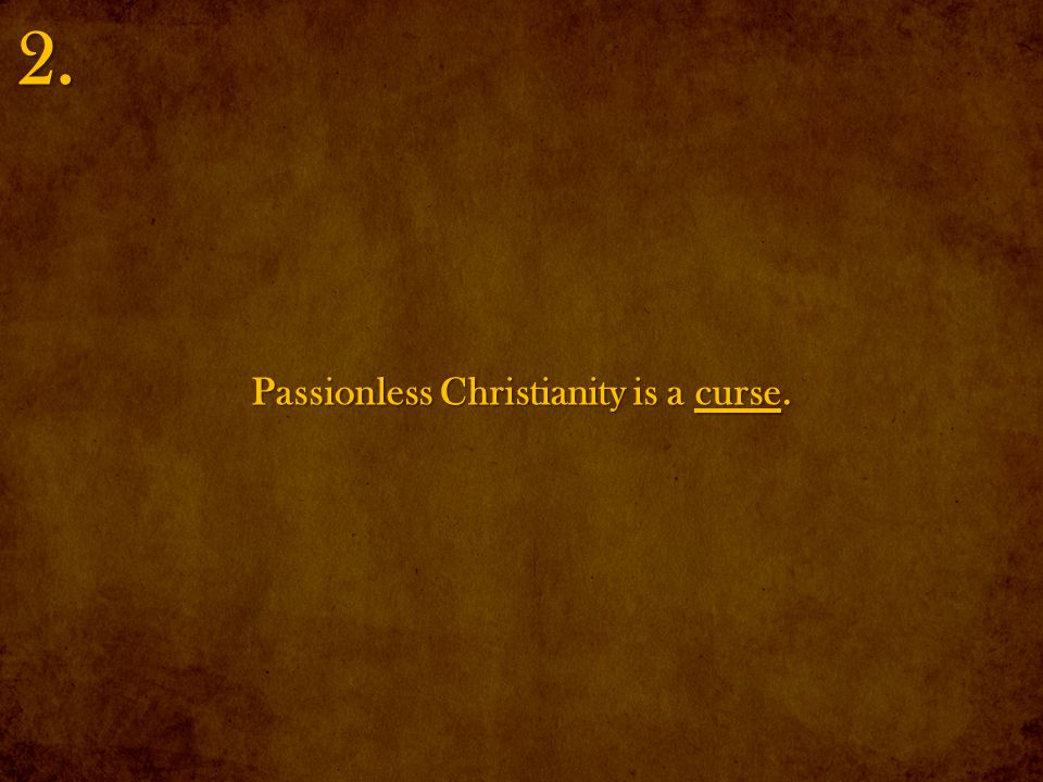 Passionless Christianity is a curse. 2.