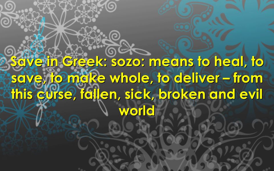 Save in Greek: sozo: means to heal, to save, to make whole, to deliver – from this curse, fallen, sick, broken and evil world