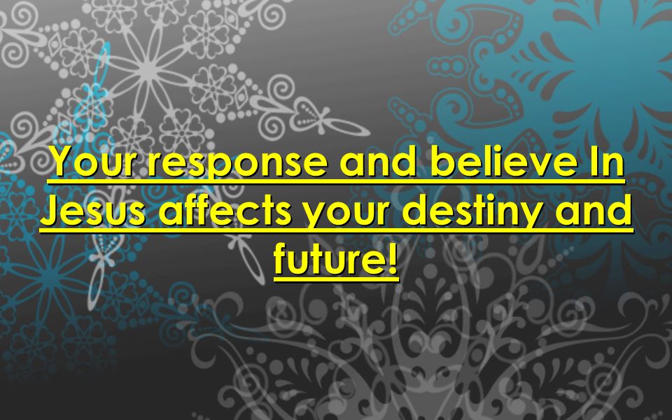 Your response and believe In Jesus affects your destiny and future!