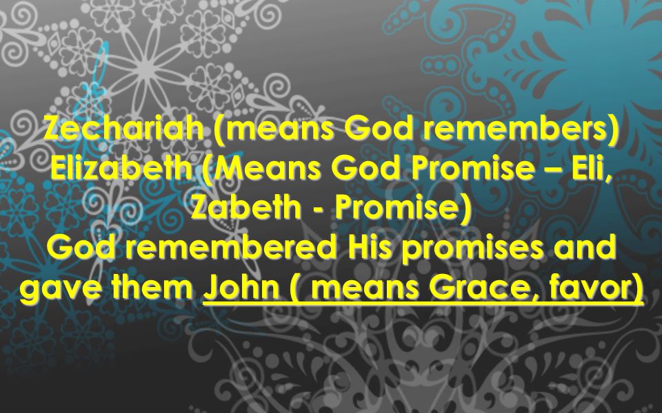Zechariah (means God remembers) Elizabeth (Means God Promise – Eli, Zabeth - Promise) God remembered His promises and gave them John ( means Grace, favor)