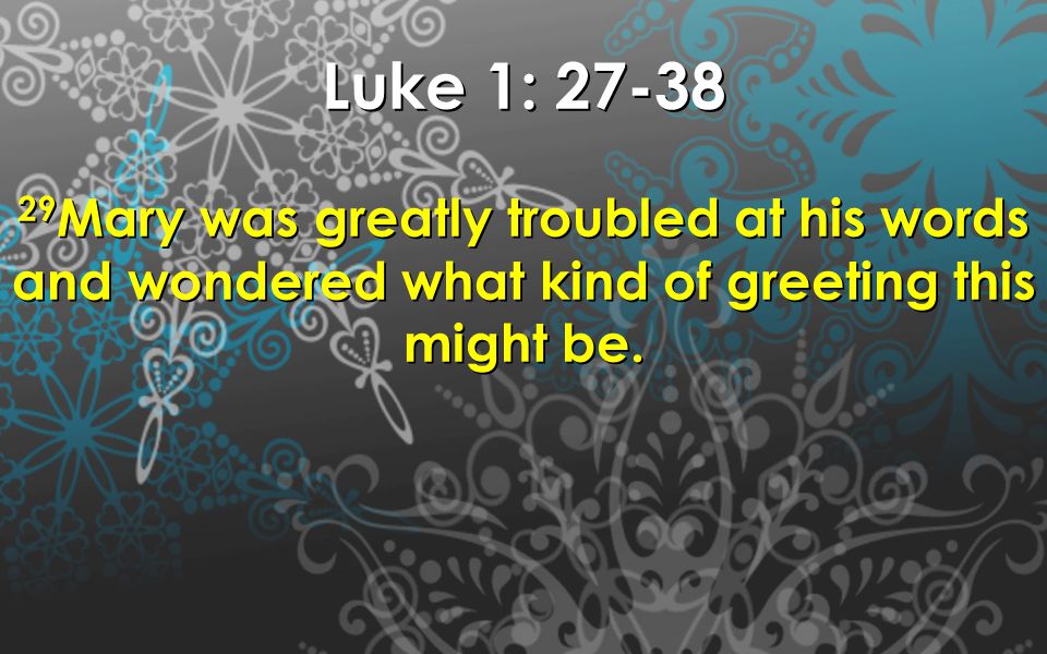 Luke 1: Mary was greatly troubled at his words and wondered what kind of greeting this might be.