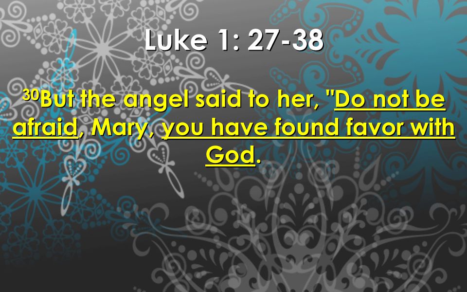 Luke 1: But the angel said to her, Do not be afraid, Mary, you have found favor with God.