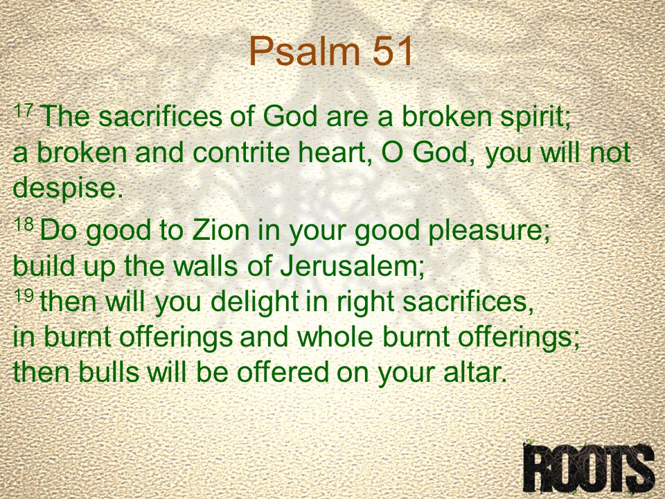 Psalm The sacrifices of God are a broken spirit; a broken and contrite heart, O God, you will not despise.