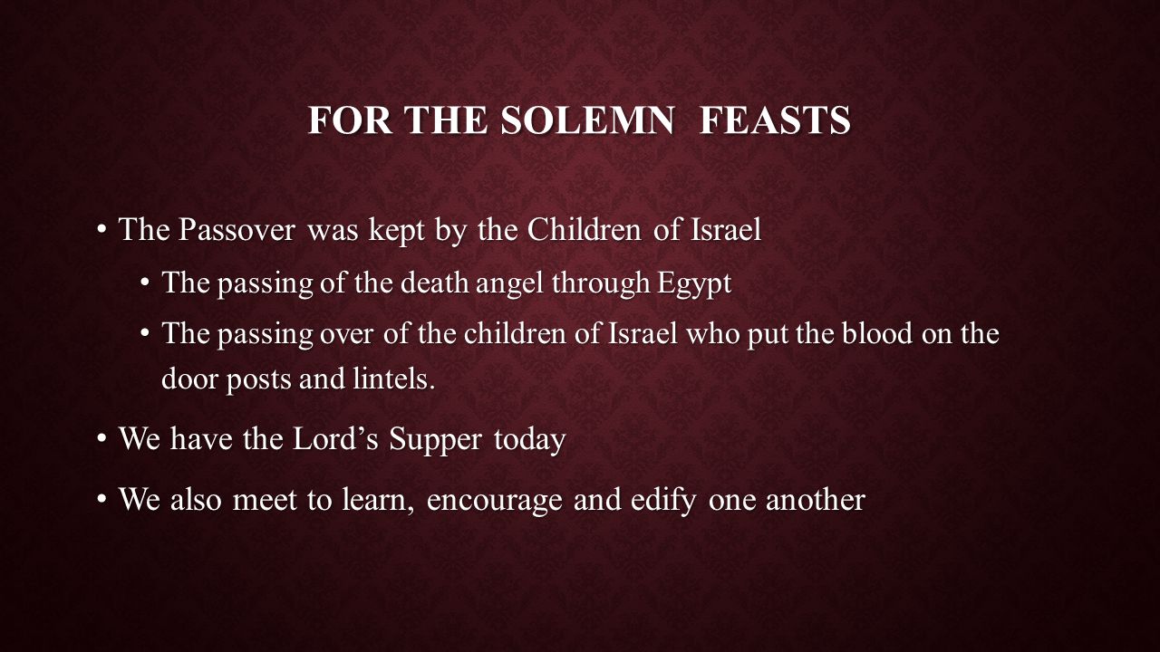 FOR THE SOLEMN FEASTS The Passover was kept by the Children of Israel The Passover was kept by the Children of Israel The passing of the death angel through Egypt The passing of the death angel through Egypt The passing over of the children of Israel who put the blood on the door posts and lintels.