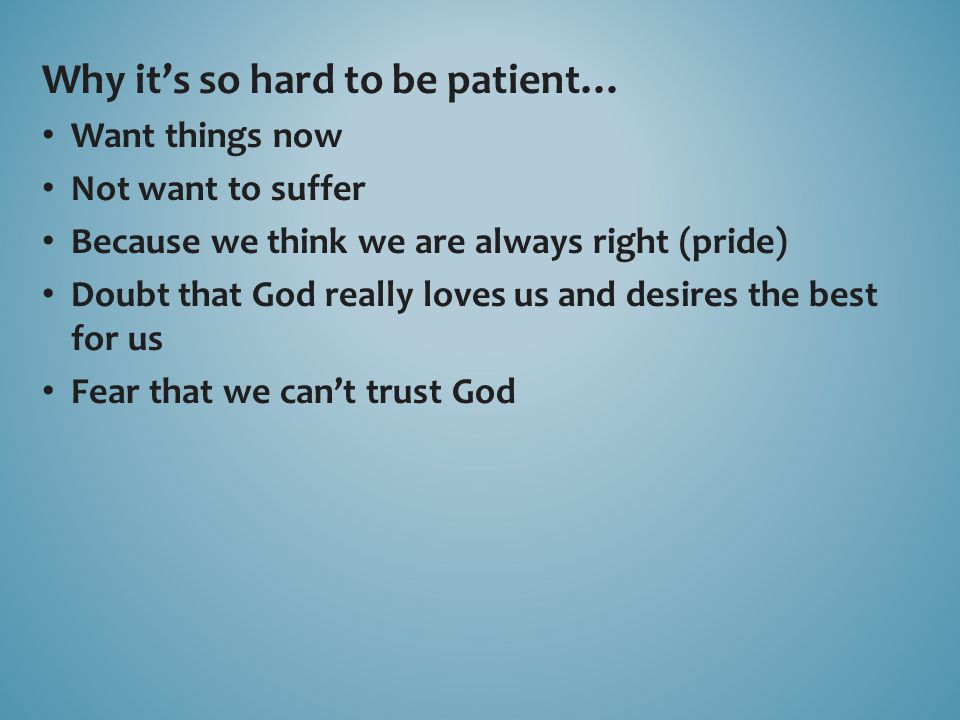 Why it’s so hard to be patient… Want things now Not want to suffer Because we think we are always right (pride) Doubt that God really loves us and desires the best for us Fear that we can’t trust God