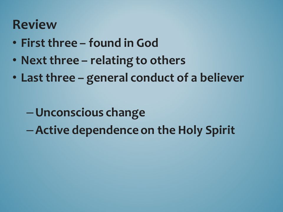 Review First three – found in God Next three – relating to others Last three – general conduct of a believer – Unconscious change – Active dependence on the Holy Spirit