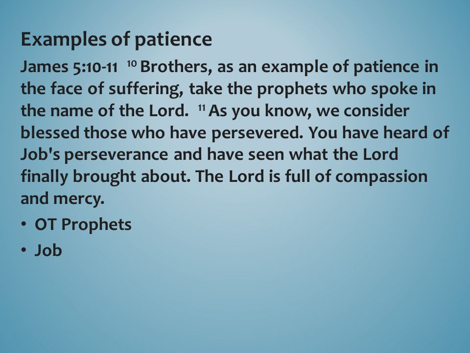 Examples of patience James 5: Brothers, as an example of patience in the face of suffering, take the prophets who spoke in the name of the Lord.