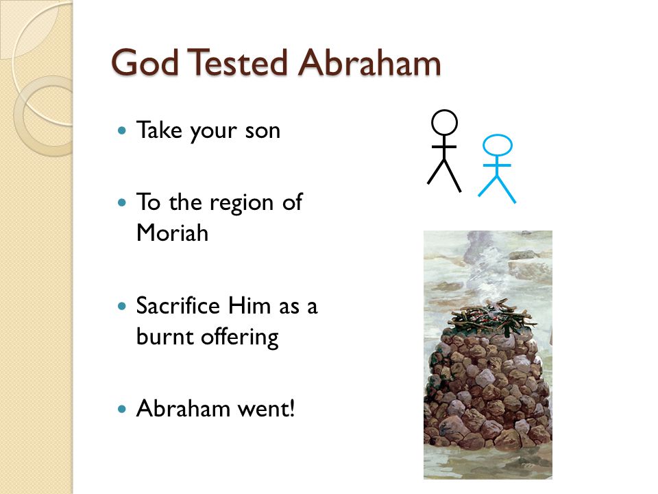God Tested Abraham Take your son To the region of Moriah Sacrifice Him as a burnt offering Abraham went!