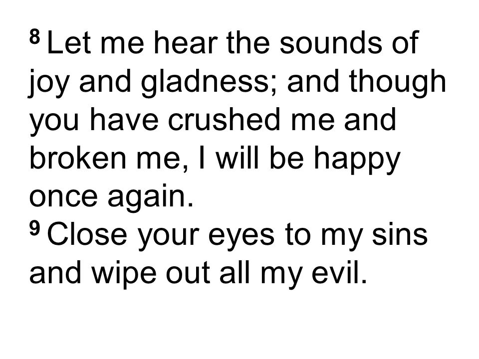8 Let me hear the sounds of joy and gladness; and though you have crushed me and broken me, I will be happy once again.