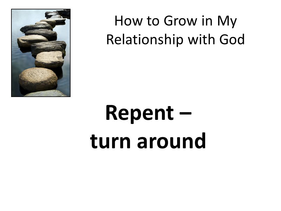 How to Grow in My Relationship with God Repent – turn around