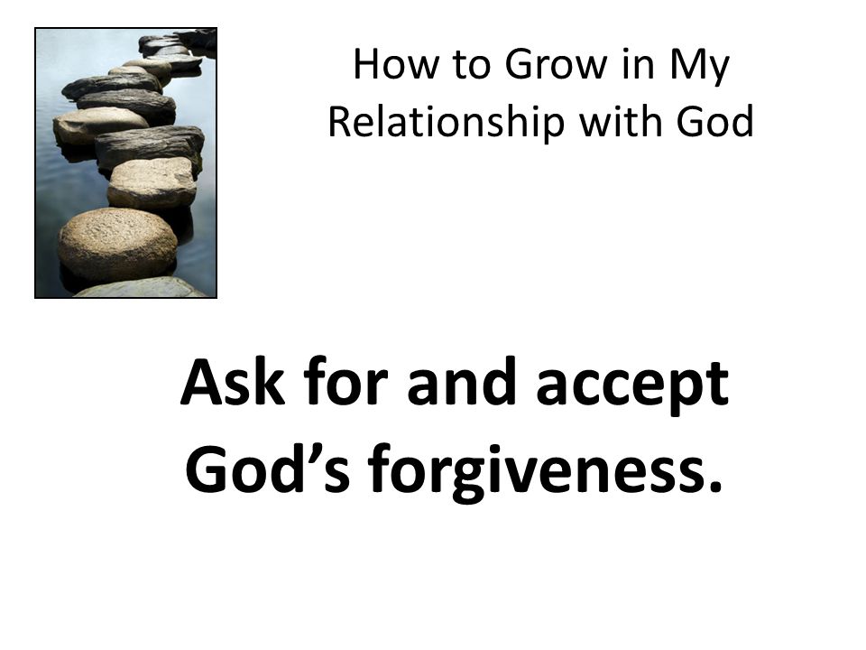 How to Grow in My Relationship with God Ask for and accept God’s forgiveness.