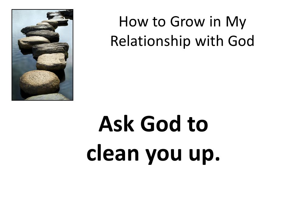 How to Grow in My Relationship with God Ask God to clean you up.