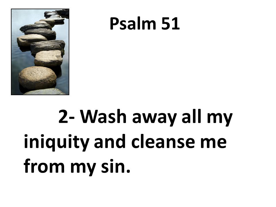 Psalm Wash away all my iniquity and cleanse me from my sin.