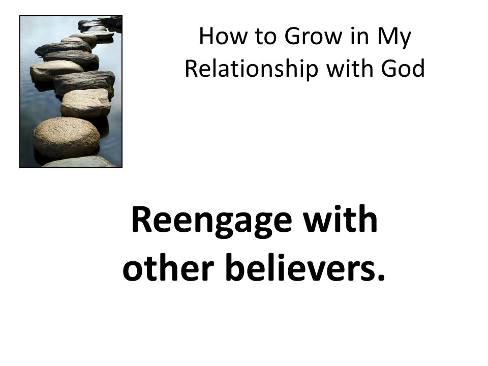 How to Grow in My Relationship with God Reengage with other believers.