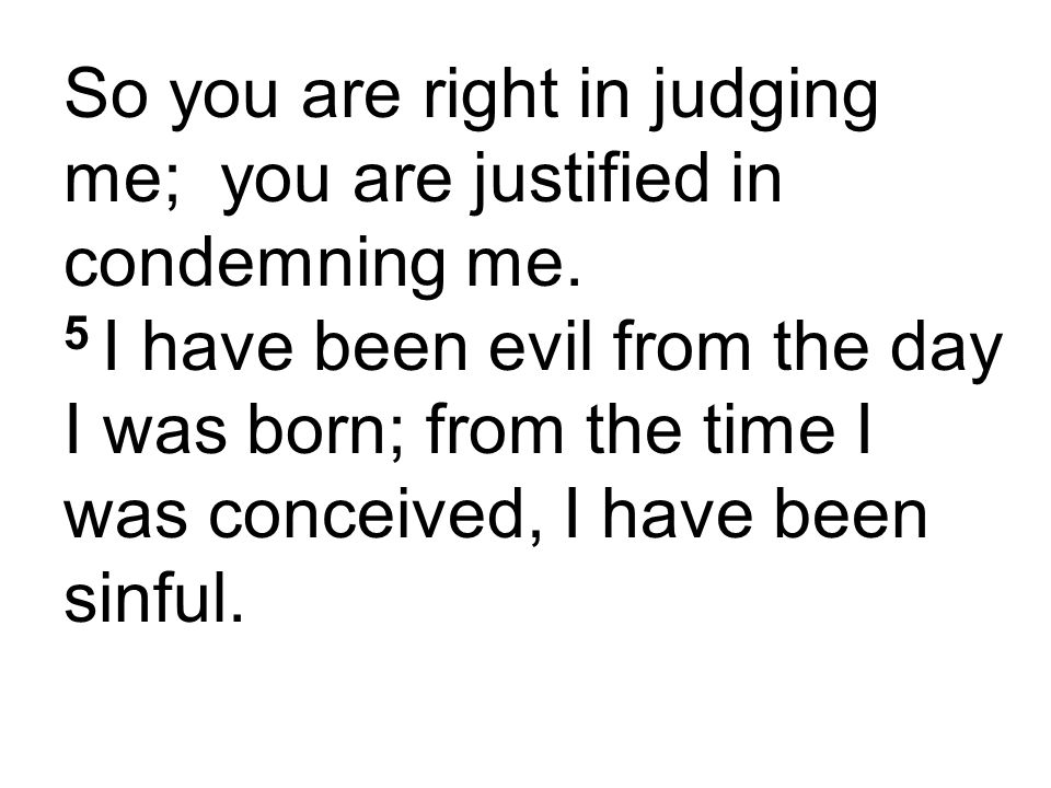 So you are right in judging me; you are justified in condemning me.