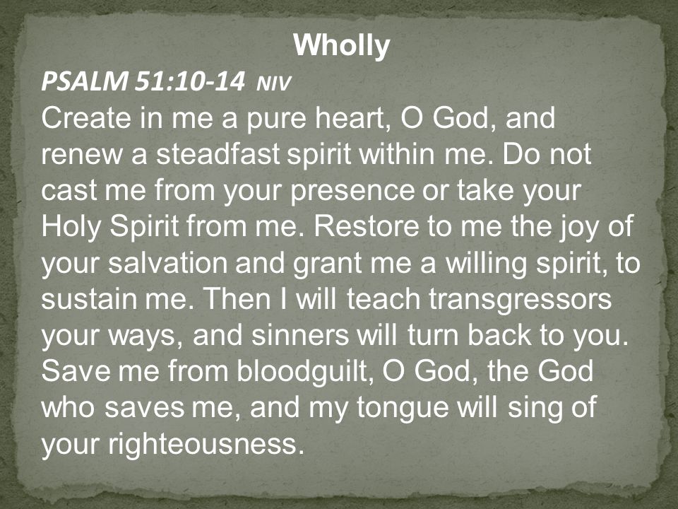 Wholly PSALM 51:10-14 NIV Create in me a pure heart, O God, and renew a steadfast spirit within me.